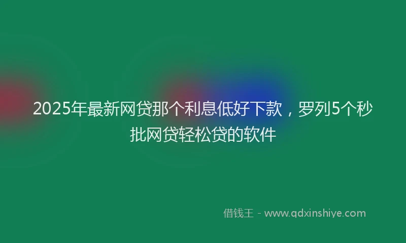2025年最新网贷那个利息低好下款，罗列5个秒批网贷轻松贷的软件