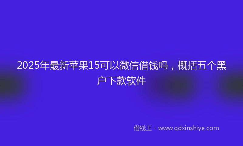 2025年最新苹果15可以微信借钱吗，概括五个黑户下款软件