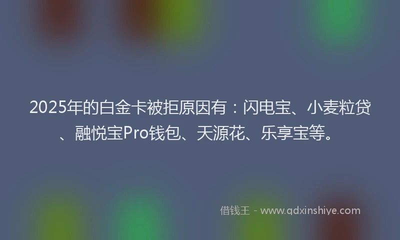 2025年的白金卡被拒原因有：闪电宝、小麦粒贷、融悦宝Pro钱包、天源花、乐享宝等。