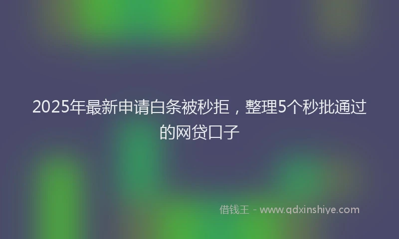 2025年最新申请白条被秒拒，整理5个秒批通过的网贷口子