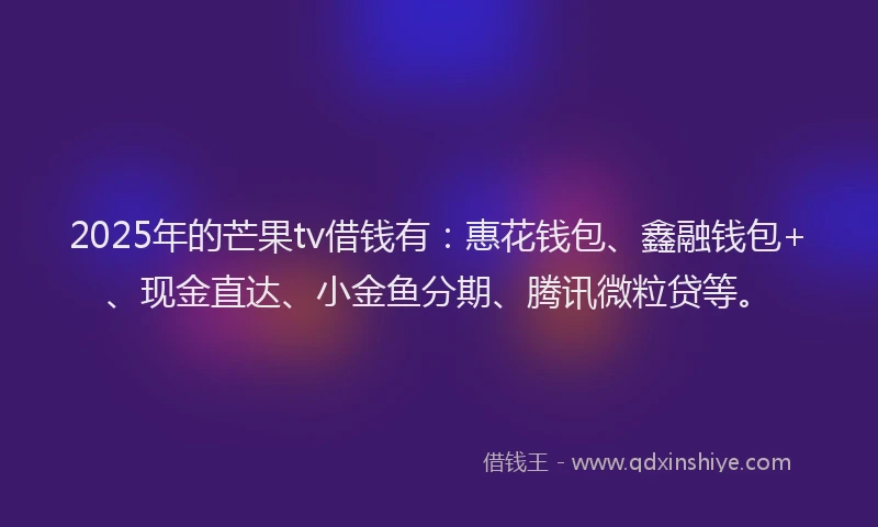 2025年的芒果tv借钱有：惠花钱包、鑫融钱包+、现金直达、小金鱼分期、腾讯微粒贷等。
