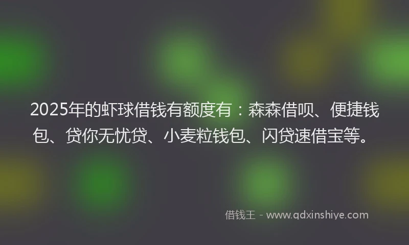 2025年的虾球借钱有额度有：森森借呗、便捷钱包、贷你无忧贷、小麦粒钱包、闪贷速借宝等。
