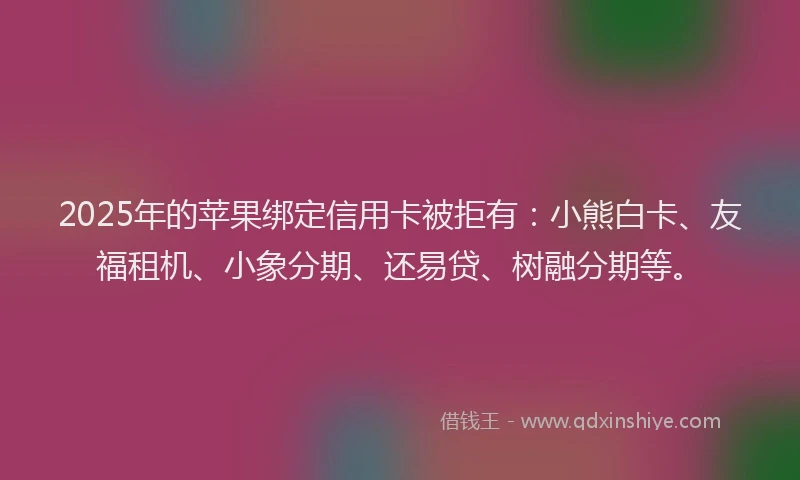 2025年的苹果绑定信用卡被拒有：小熊白卡、友福租机、小象分期、还易贷、树融分期等。