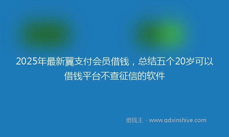 2025年最新翼支付会员借钱，总结五个20岁可以借钱平台不查征信的软件