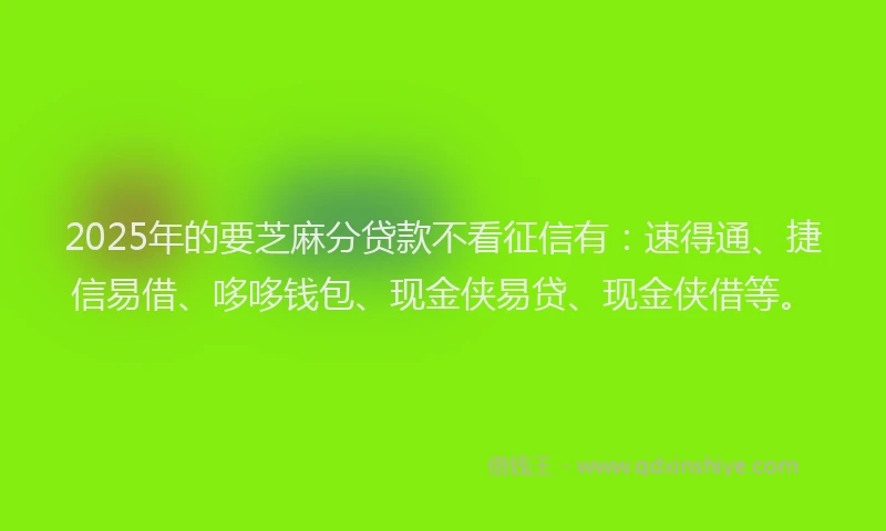 2025年的要芝麻分贷款不看征信有：速得通、捷信易借、哆哆钱包、现金侠易贷、现金侠借等。