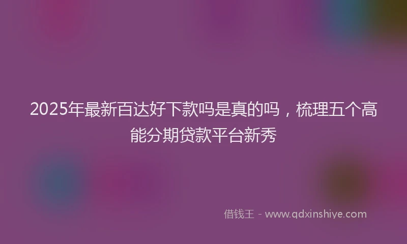 2025年最新百达好下款吗是真的吗，梳理五个高能分期贷款平台新秀