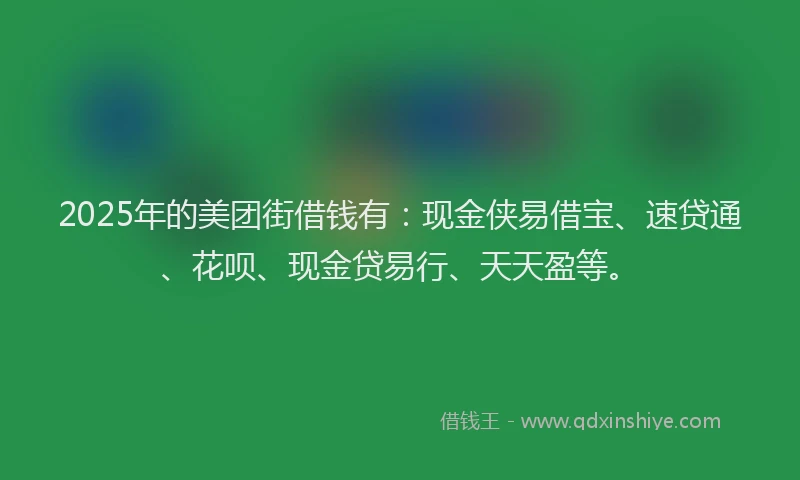 2025年的美团街借钱有：现金侠易借宝、速贷通、花呗、现金贷易行、天天盈等。
