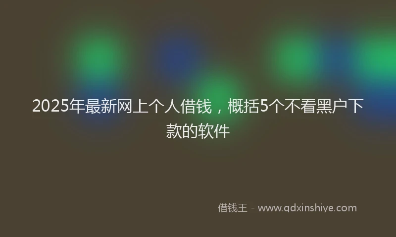 2025年最新网上个人借钱，概括5个不看黑户下款的软件