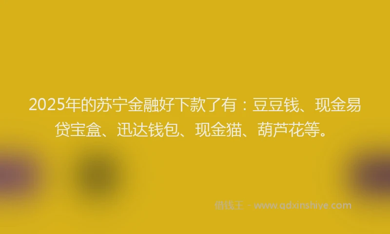 2025年的苏宁金融好下款了有：豆豆钱、现金易贷宝盒、迅达钱包、现金猫、葫芦花等。