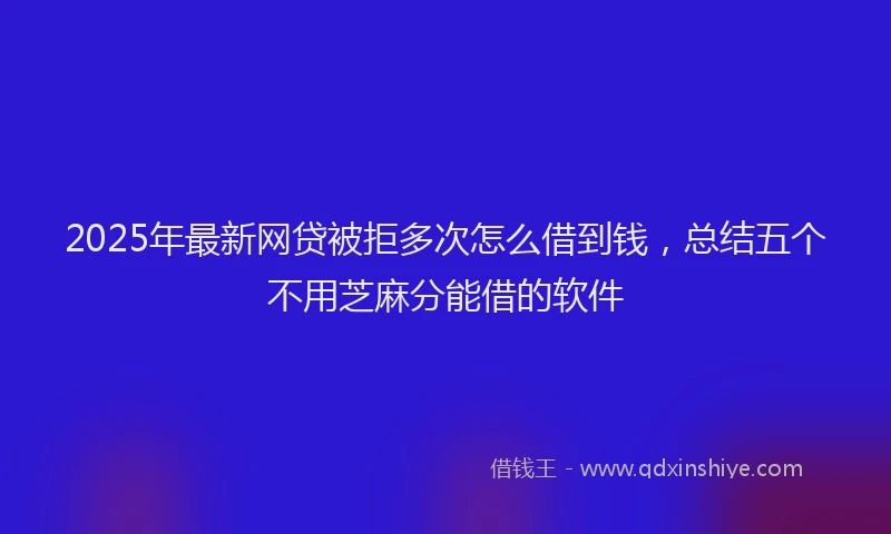 2025年最新网贷被拒多次怎么借到钱，总结五个不用芝麻分能借的软件