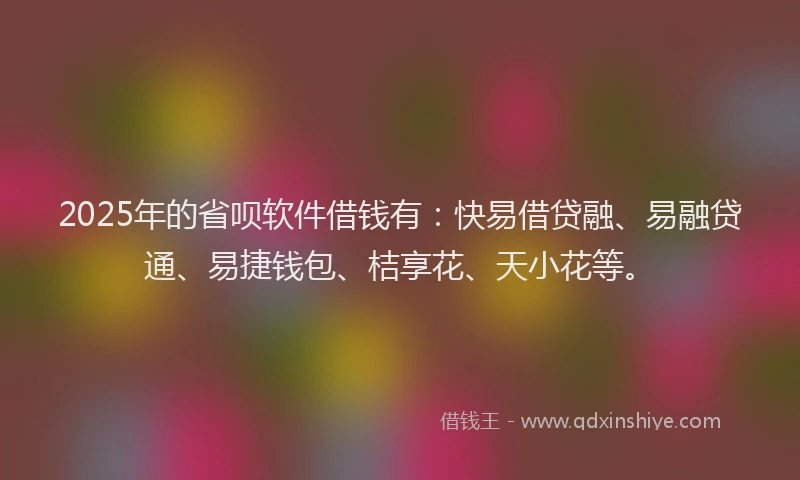 2025年的省呗软件借钱有：快易借贷融、易融贷通、易捷钱包、桔享花、天小花等。