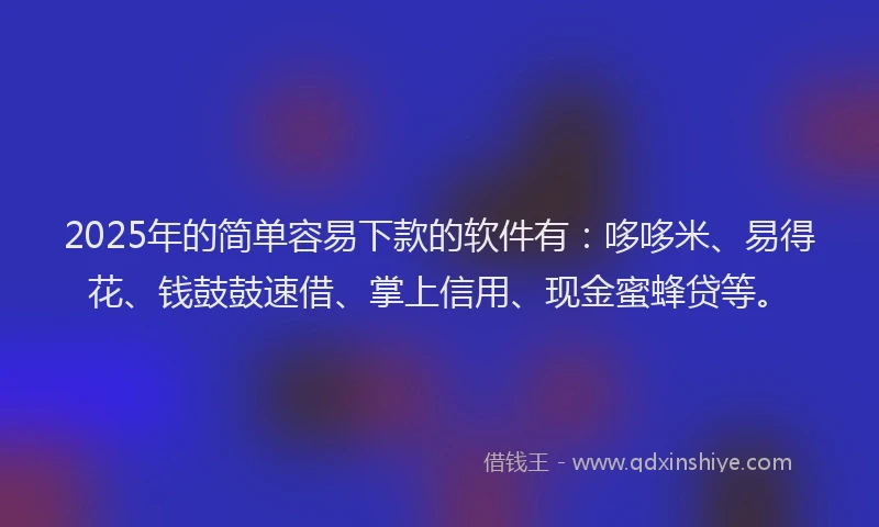 2025年的简单容易下款的软件有：哆哆米、易得花、钱鼓鼓速借、掌上信用、现金蜜蜂贷等。
