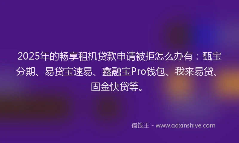 2025年的畅享租机贷款申请被拒怎么办有：甄宝分期、易贷宝速易、鑫融宝Pro钱包、我来易贷、固金快贷等。