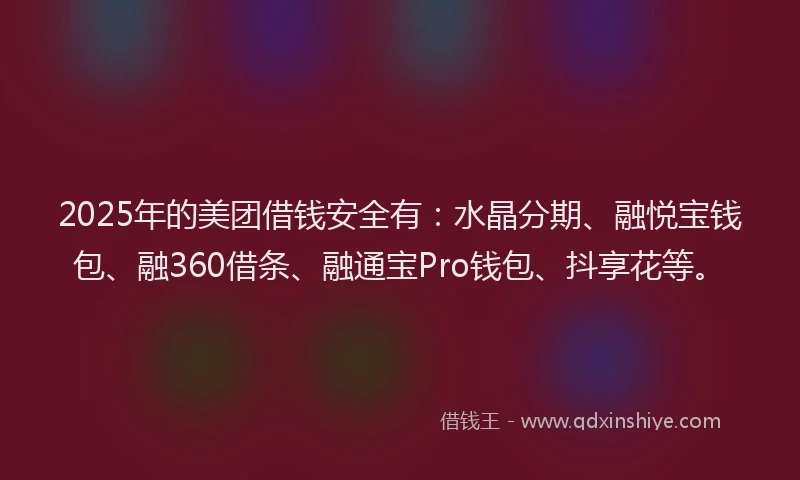 2025年的美团借钱安全有：水晶分期、融悦宝钱包、融360借条、融通宝Pro钱包、抖享花等。