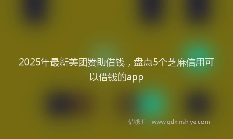 2025年最新美团赞助借钱，盘点5个芝麻信用可以借钱的app
