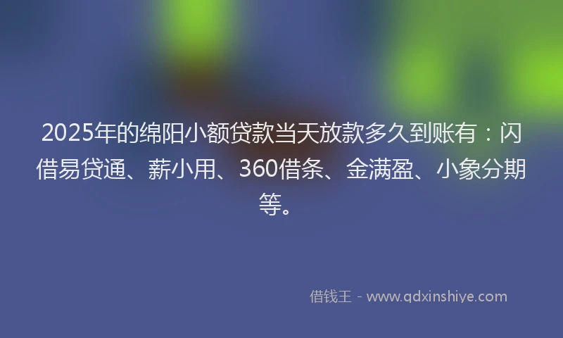 2025年的绵阳小额贷款当天放款多久到账有：闪借易贷通、薪小用、360借条、金满盈、小象分期等。
