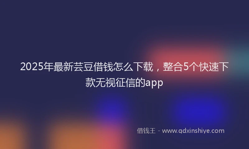 2025年最新芸豆借钱怎么下载，整合5个快速下款无视征信的app