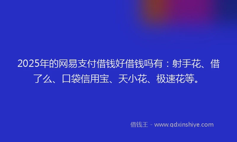 2025年的网易支付借钱好借钱吗有：射手花、借了么、口袋信用宝、天小花、极速花等。