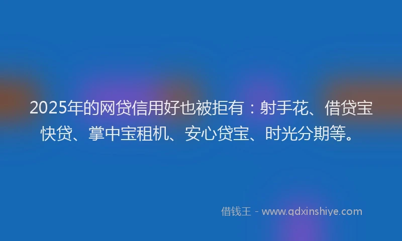 2025年的网贷信用好也被拒有：射手花、借贷宝快贷、掌中宝租机、安心贷宝、时光分期等。