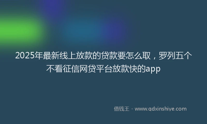 2025年最新线上放款的贷款要怎么取，罗列五个不看征信网贷平台放款快的app