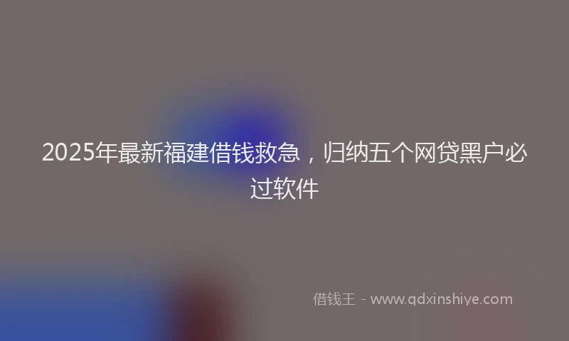 2025年最新福建借钱救急，归纳五个网贷黑户必过软件