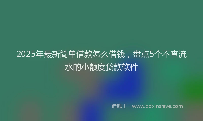 2025年最新简单借款怎么借钱，盘点5个不查流水的小额度贷款软件