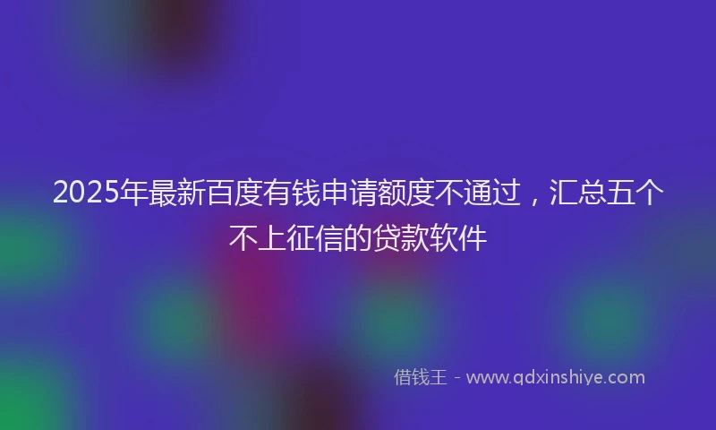 2025年最新百度有钱申请额度不通过，汇总五个不上征信的贷款软件