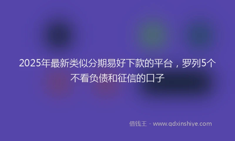 2025年最新类似分期易好下款的平台，罗列5个不看负债和征信的口子