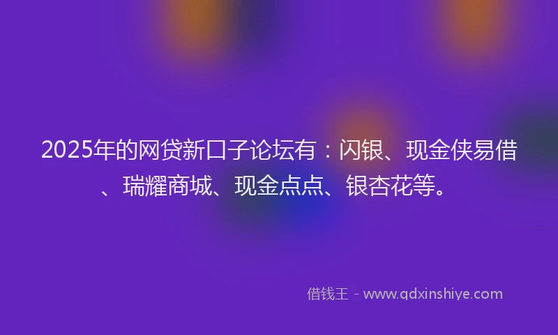 2025年的网贷新口子论坛有：闪银、现金侠易借、瑞耀商城、现金点点、银杏花等。