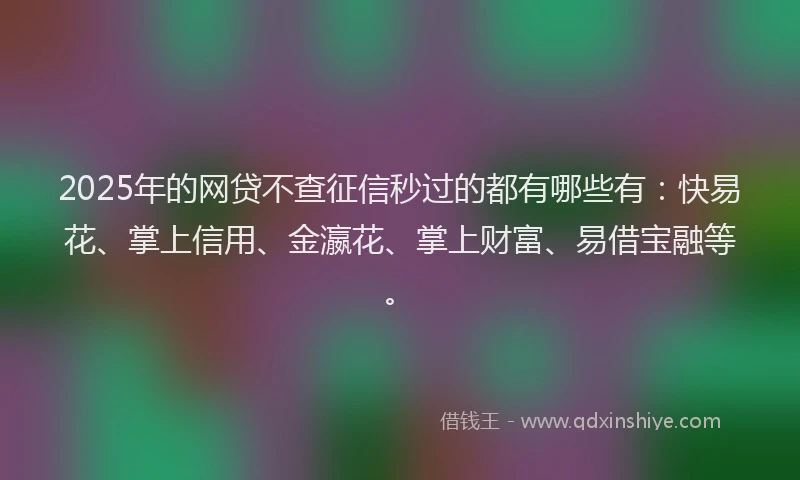 2025年的网贷不查征信秒过的都有哪些有：快易花、掌上信用、金瀛花、掌上财富、易借宝融等。