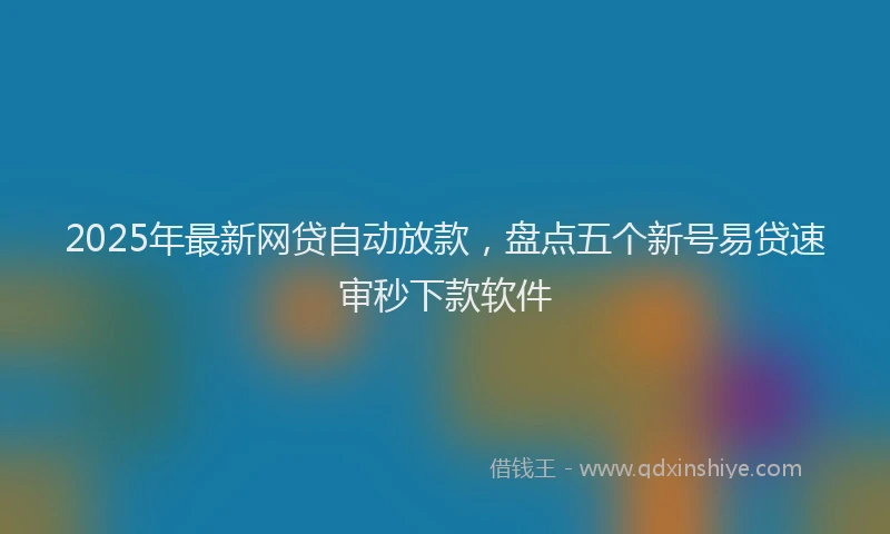 2025年最新网贷自动放款，盘点五个新号易贷速审秒下款软件
