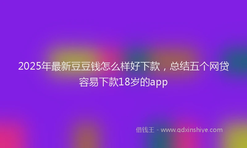 2025年最新豆豆钱怎么样好下款，总结五个网贷容易下款18岁的app
