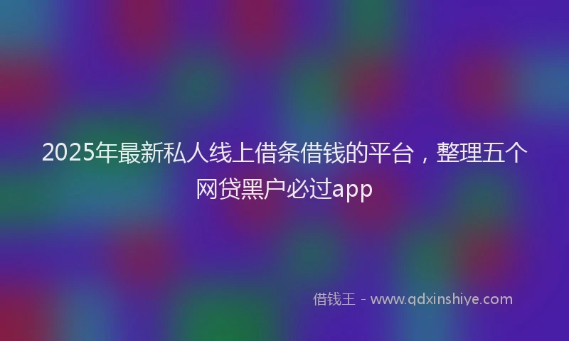 2025年最新私人线上借条借钱的平台，整理五个网贷黑户必过app