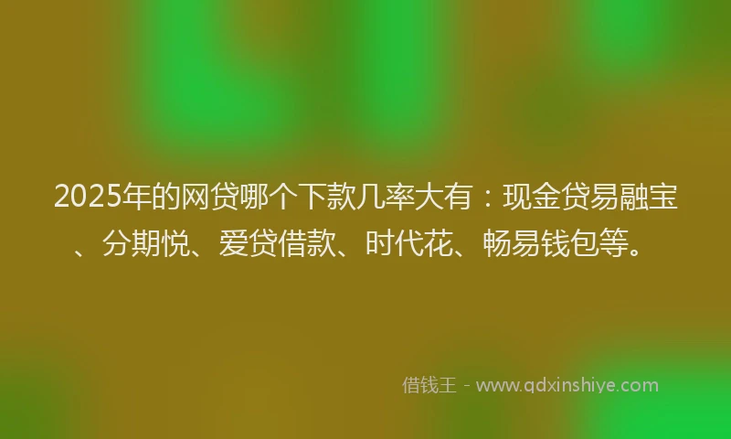 2025年的网贷哪个下款几率大有：现金贷易融宝、分期悦、爱贷借款、时代花、畅易钱包等。