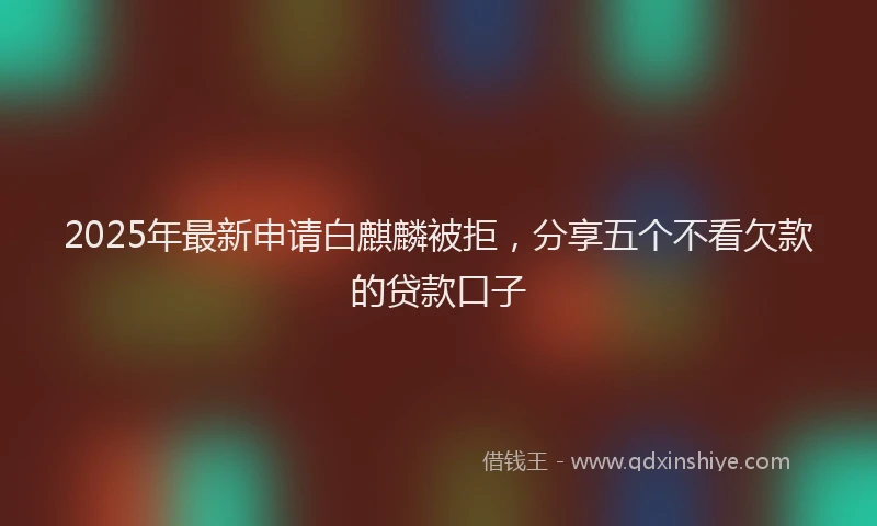 2025年最新申请白麒麟被拒，分享五个不看欠款的贷款口子