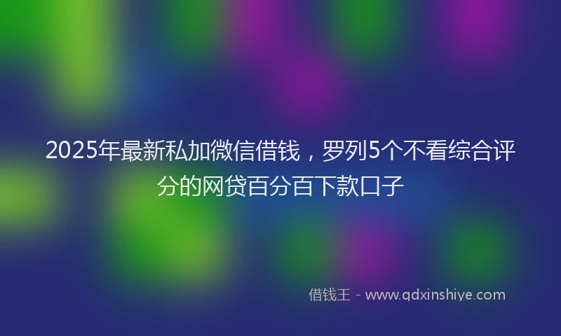 2025年最新私加微信借钱，罗列5个不看综合评分的网贷百分百下款口子