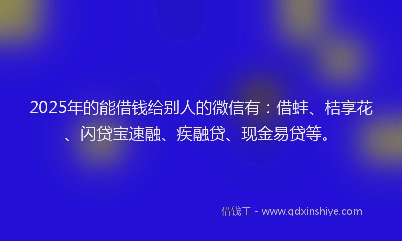 2025年的能借钱给别人的微信有：借蛙、桔享花、闪贷宝速融、疾融贷、现金易贷等。