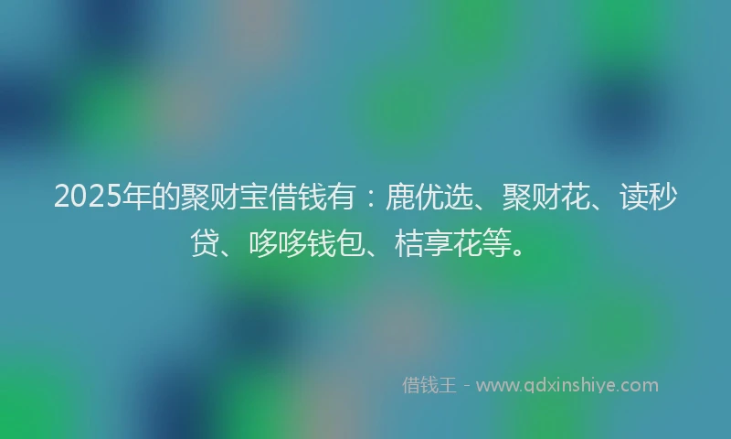 2025年的聚财宝借钱有：鹿优选、聚财花、读秒贷、哆哆钱包、桔享花等。