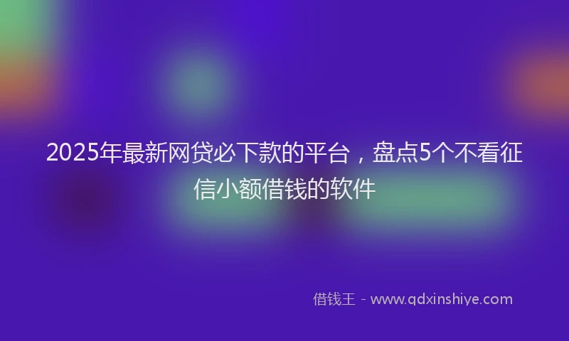 2025年最新网贷必下款的平台，盘点5个不看征信小额借钱的软件