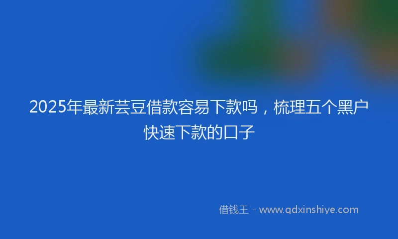 2025年最新芸豆借款容易下款吗，梳理五个黑户快速下款的口子