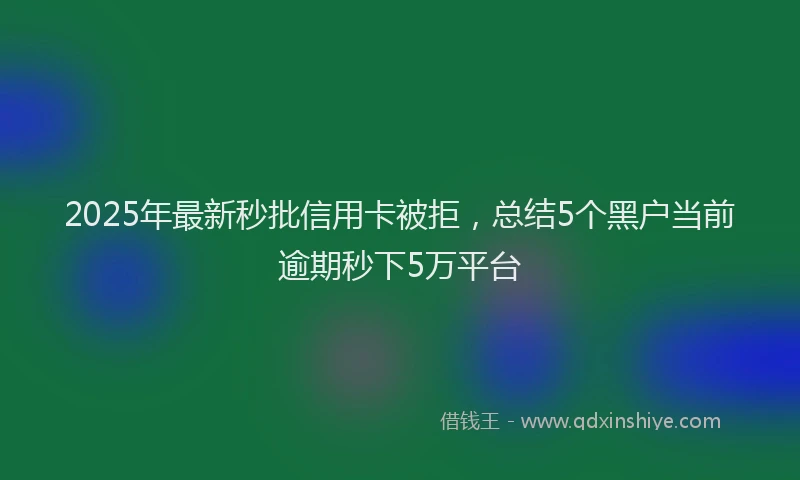 2025年最新秒批信用卡被拒，总结5个黑户当前逾期秒下5万平台