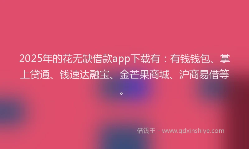 2025年的花无缺借款app下载有：有钱钱包、掌上贷通、钱速达融宝、金芒果商城、沪商易借等。