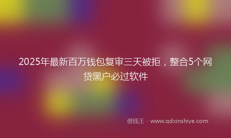 2025年最新百万钱包复审三天被拒，整合5个网贷黑户必过软件