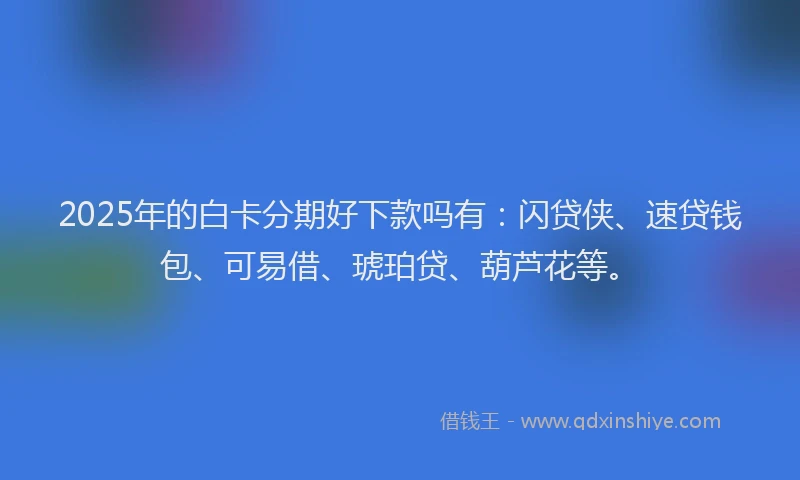 2025年的白卡分期好下款吗有：闪贷侠、速贷钱包、可易借、琥珀贷、葫芦花等。