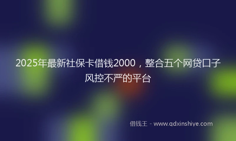 2025年最新社保卡借钱2000，整合五个网贷口子风控不严的平台