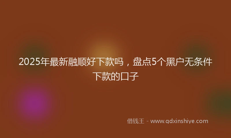 2025年最新融顺好下款吗，盘点5个黑户无条件下款的口子