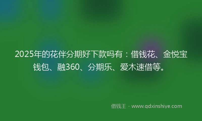 2025年的花伴分期好下款吗有：借钱花、金悦宝钱包、融360、分期乐、爱木速借等。