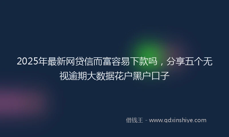 2025年最新网贷信而富容易下款吗，分享五个无视逾期大数据花户黑户口子