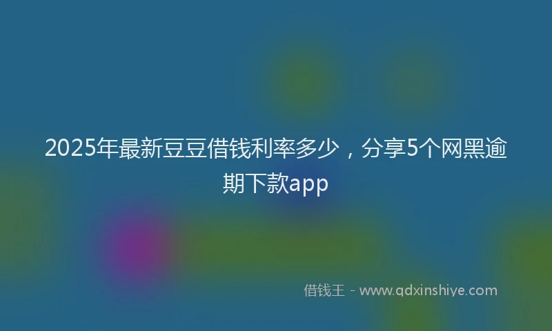 2025年最新豆豆借钱利率多少，分享5个网黑逾期下款app