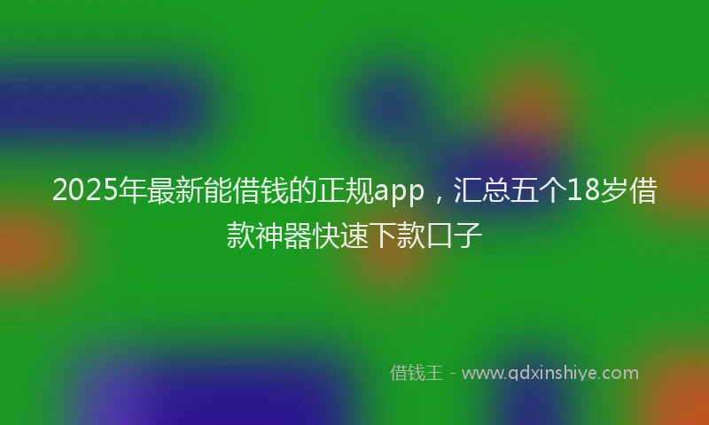 2025年最新能借钱的正规app，汇总五个18岁借款神器快速下款口子